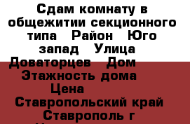 Сдам комнату в общежитии секционного типа › Район ­ Юго-запад › Улица ­ Доваторцев › Дом ­ 66/2 › Этажность дома ­ 9 › Цена ­ 5 000 - Ставропольский край, Ставрополь г. Недвижимость » Квартиры аренда   . Ставропольский край,Ставрополь г.